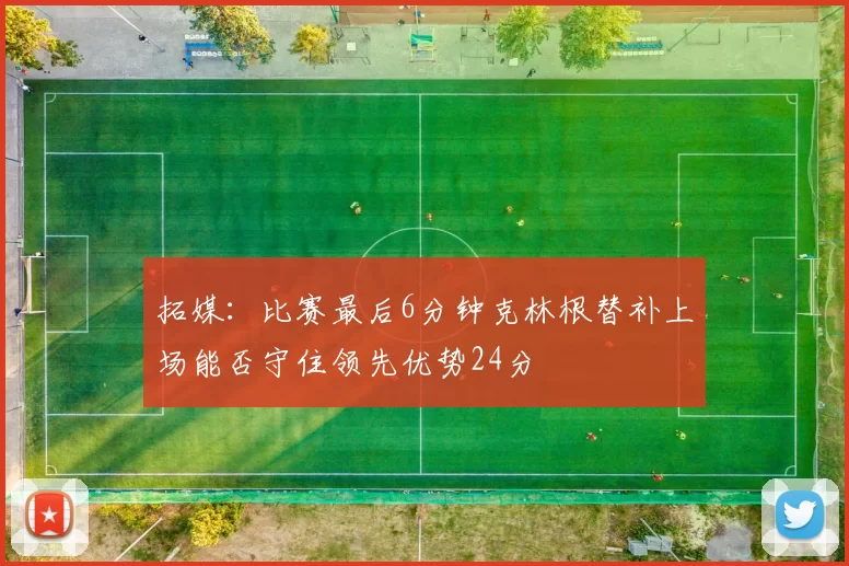 拓媒：比赛最后6分钟克林根替补上场能否守住领先优势24分
