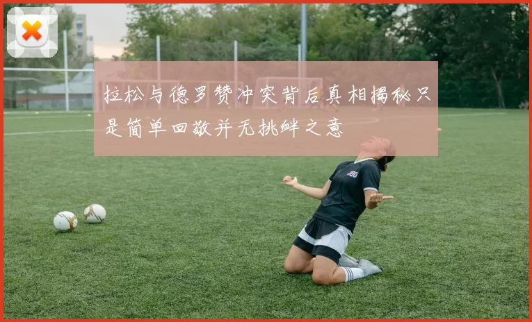 拉松与德罗赞冲突背后真相揭秘只是简单回敬并无挑衅之意