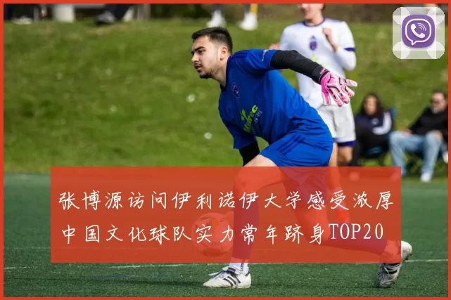 张博源访问伊利诺伊大学感受浓厚中国文化球队实力常年跻身TOP20