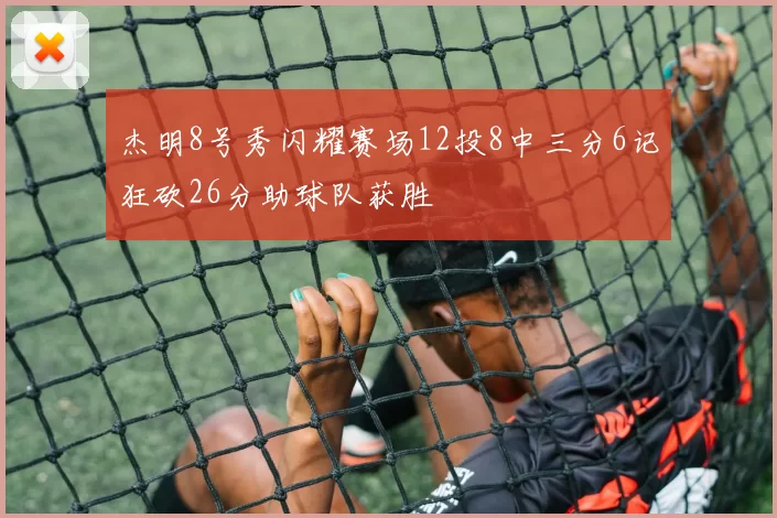 杰明8号秀闪耀赛场12投8中三分6记狂砍26分助球队获胜