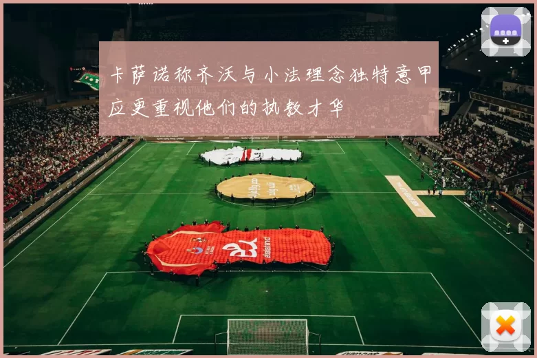 卡萨诺称齐沃与小法理念独特意甲应更重视他们的执教才华